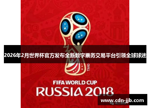 2026年2月世界杯官方发布全新数字票务交易平台引领全球球迷