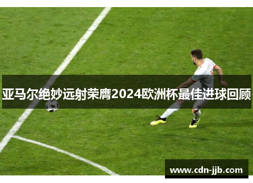 亚马尔绝妙远射荣膺2024欧洲杯最佳进球回顾