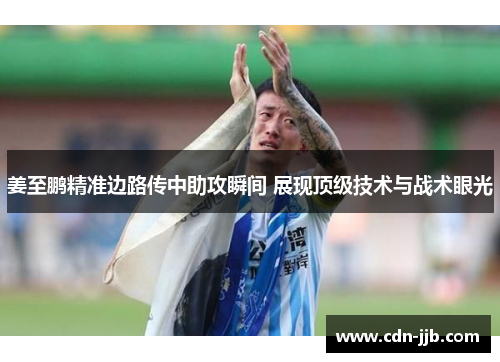 姜至鹏精准边路传中助攻瞬间 展现顶级技术与战术眼光 姜至鹏精准边路传中助攻瞬间 展现顶级技术与战术眼光