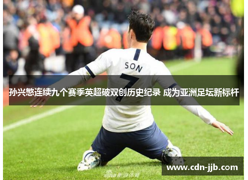 孙兴慜连续九个赛季英超破双创历史纪录 成为亚洲足坛新标杆 孙兴慜连续九个赛季英超破双创历史纪录 成为亚洲足坛新标杆