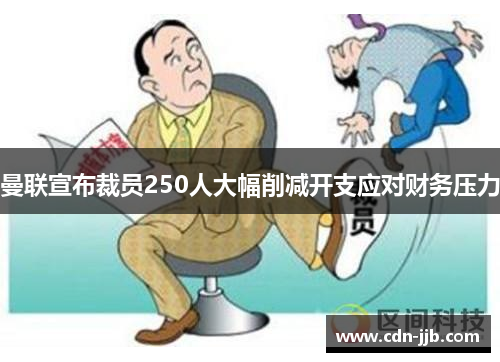 曼联宣布裁员250人大幅削减开支应对财务压力 曼联宣布裁员250人大幅削减开支应对财务压力