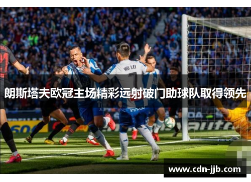 朗斯塔夫欧冠主场精彩远射破门助球队取得领先 朗斯塔夫欧冠主场精彩远射破门助球队取得领先