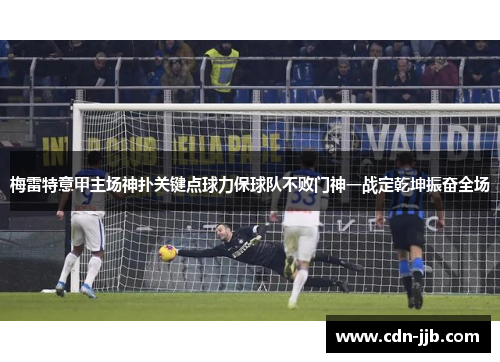 梅雷特意甲主场神扑关键点球力保球队不败门神一战定乾坤振奋全场 梅雷特意甲主场神扑关键点球力保球队不败门神一战定乾坤振奋全场