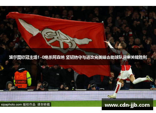 波尔图欧冠主场1-0绝杀阿森纳 坚韧防守与进攻完美结合助球队迎来关键胜利