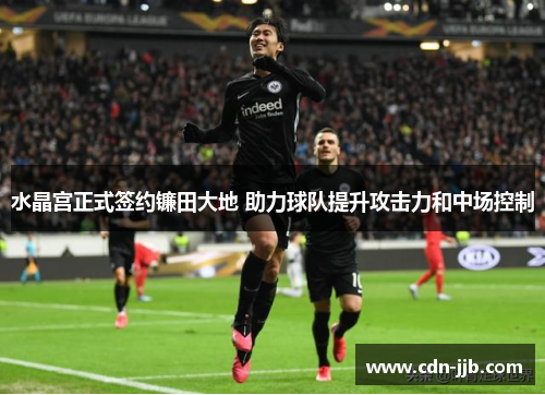 水晶宫正式签约镰田大地 助力球队提升攻击力和中场控制 水晶宫正式签约镰田大地 助力球队提升攻击力和中场控制