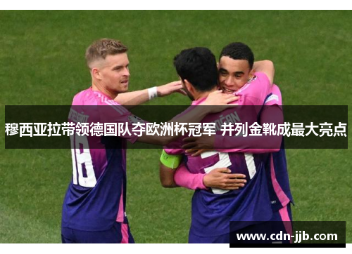 穆西亚拉带领德国队夺欧洲杯冠军 并列金靴成最大亮点 穆西亚拉带领德国队夺欧洲杯冠军 并列金靴成最大亮点