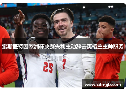索斯盖特因欧洲杯决赛失利主动辞去英格兰主帅职务 索斯盖特因欧洲杯决赛失利主动辞去英格兰主帅职务