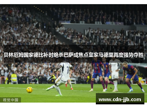 贝林厄姆国家德比补时绝杀巴萨成焦点皇家马德里再度强势夺胜 贝林厄姆国家德比补时绝杀巴萨成焦点皇家马德里再度强势夺胜