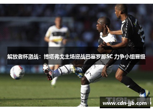 解放者杯激战:博塔弗戈主场迎战巴塞罗那SC 力争小组晋级 解放者杯激战:博塔弗戈主场迎战巴塞罗那SC 力争小组晋级