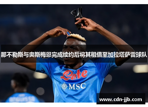 那不勒斯与奥斯梅恩完成续约后将其租借至加拉塔萨雷球队 那不勒斯与奥斯梅恩完成续约后将其租借至加拉塔萨雷球队