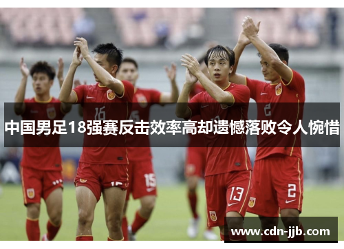 中国男足18强赛反击效率高却遗憾落败令人惋惜