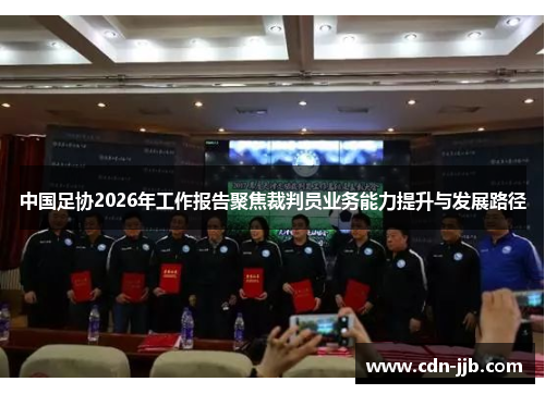 中国足协2026年工作报告聚焦裁判员业务能力提升与发展路径 中国足协2026年工作报告聚焦裁判员业务能力提升与发展路径