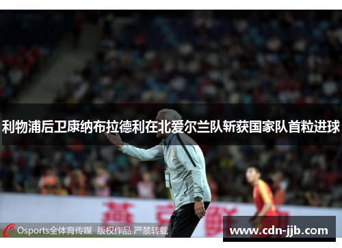 利物浦后卫康纳布拉德利在北爱尔兰队斩获国家队首粒进球 利物浦后卫康纳布拉德利在北爱尔兰队斩获国家队首粒进球