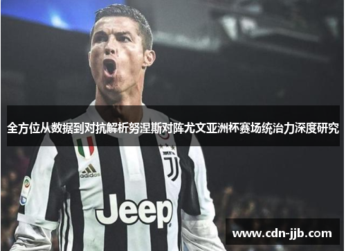 全方位从数据到对抗解析努涅斯对阵尤文亚洲杯赛场统治力深度研究
